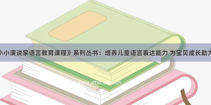 《小小演说家语言教育课程》系列丛书：培养儿童语言表达能力 为宝贝成长助力