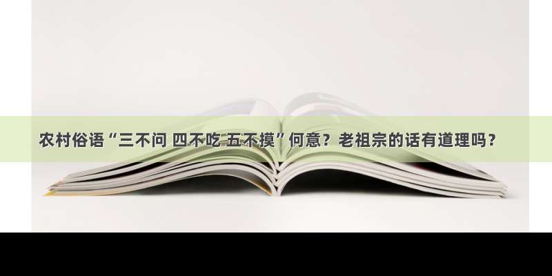 农村俗语“三不问 四不吃 五不摸”何意？老祖宗的话有道理吗？