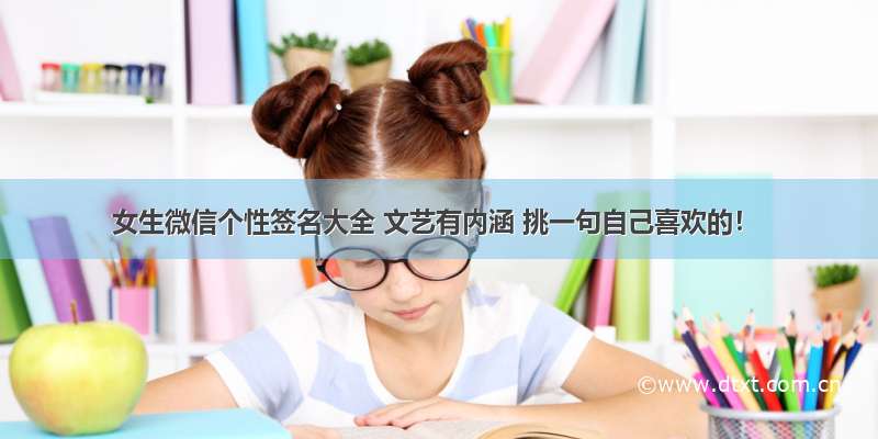 女生微信个性签名大全 文艺有内涵 挑一句自己喜欢的！