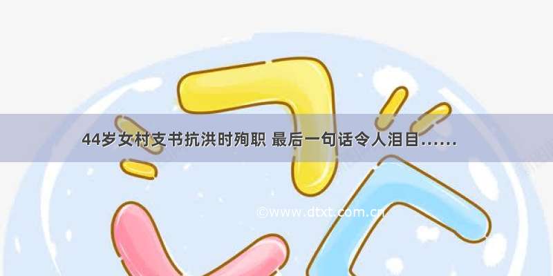 44岁女村支书抗洪时殉职 最后一句话令人泪目……