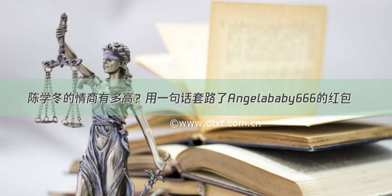 陈学冬的情商有多高？用一句话套路了Angelababy666的红包