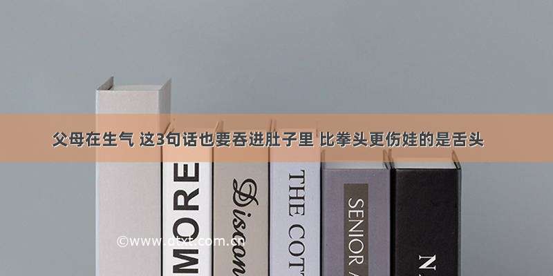 父母在生气 这3句话也要吞进肚子里 比拳头更伤娃的是舌头