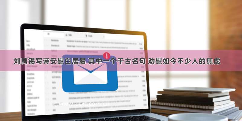 刘禹锡写诗安慰白居易 其中一个千古名句 劝慰如今不少人的焦虑