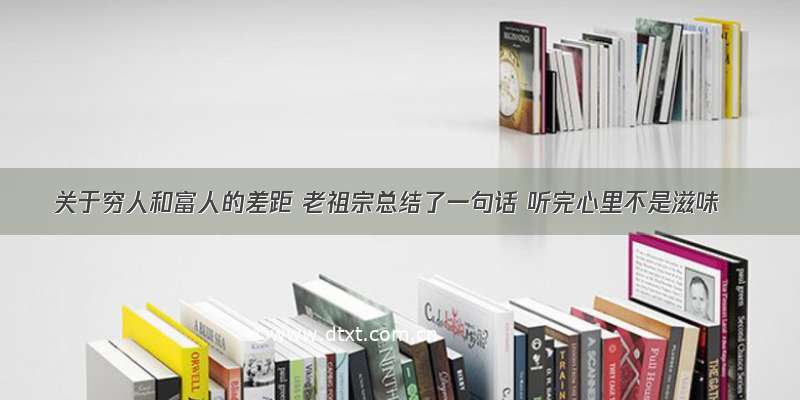 关于穷人和富人的差距 老祖宗总结了一句话 听完心里不是滋味