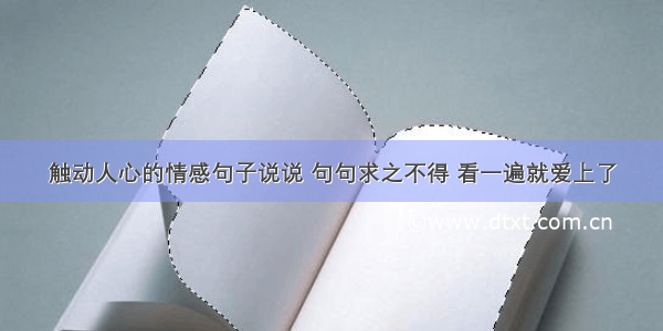 触动人心的情感句子说说 句句求之不得 看一遍就爱上了