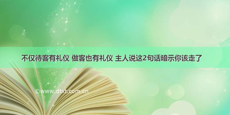 不仅待客有礼仪 做客也有礼仪 主人说这2句话暗示你该走了