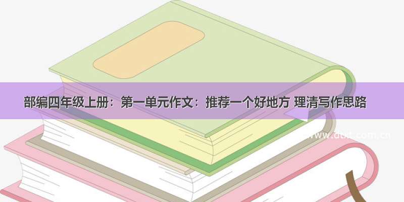 部编四年级上册：第一单元作文：推荐一个好地方 理清写作思路