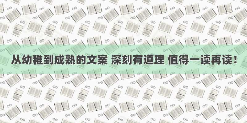 从幼稚到成熟的文案 深刻有道理 值得一读再读！