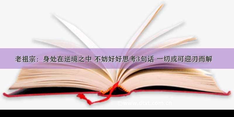 老祖宗：身处在逆境之中 不妨好好思考3句话 一切或可迎刃而解