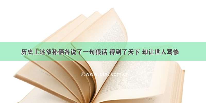 历史上这爷孙俩各说了一句狠话 得到了天下 却让世人骂惨