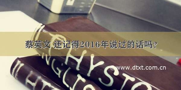 蔡英文 还记得2016年说过的话吗？