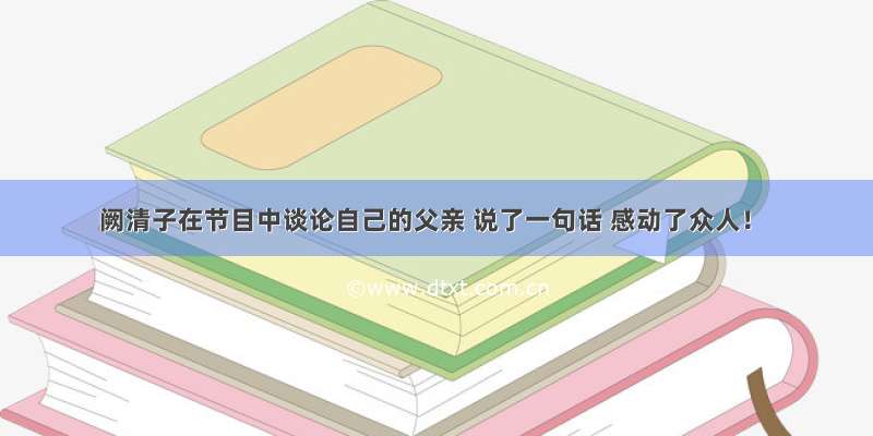 阙清子在节目中谈论自己的父亲 说了一句话 感动了众人！