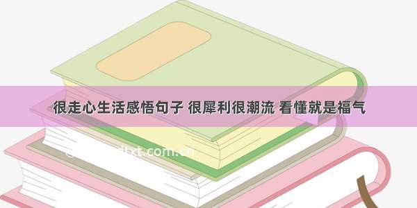 很走心生活感悟句子 很犀利很潮流 看懂就是福气