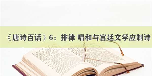 《唐诗百话》6：排律 唱和与宫廷文学应制诗