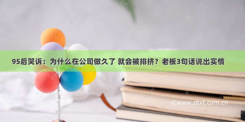 95后哭诉：为什么在公司做久了 就会被排挤？老板3句话说出实情