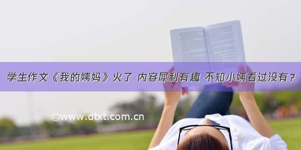 学生作文《我的姨妈》火了 内容犀利有趣 不知小姨看过没有？