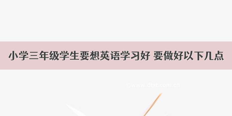 小学三年级学生要想英语学习好 要做好以下几点