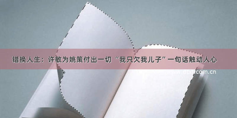 错换人生：许敏为姚策付出一切 “我只欠我儿子”一句话触动人心