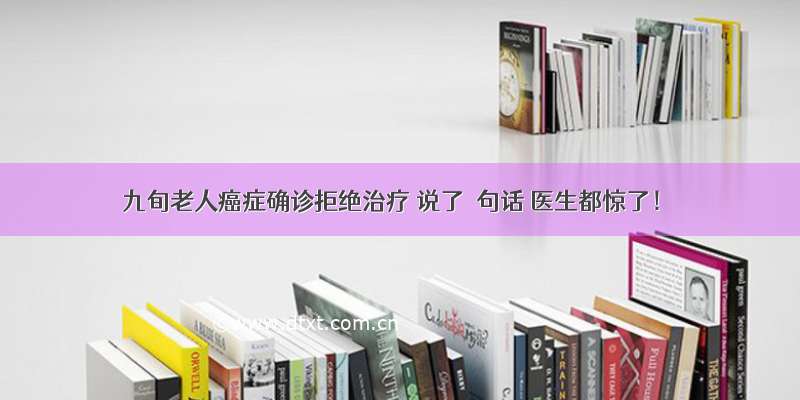 九旬老人癌症确诊拒绝治疗 说了ー句话 医生都惊了！