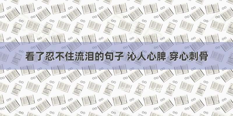 看了忍不住流泪的句子 沁人心脾 穿心刺骨