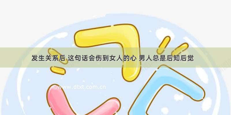 发生关系后 这句话会伤到女人的心 男人总是后知后觉