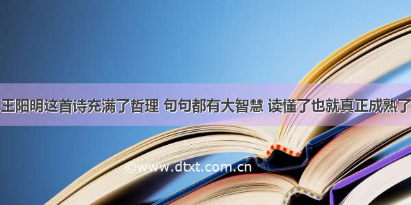 王阳明这首诗充满了哲理 句句都有大智慧 读懂了也就真正成熟了