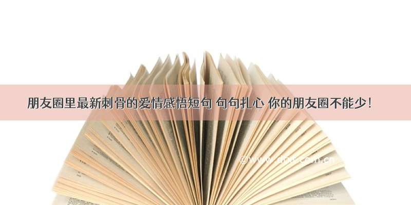 朋友圈里最新刺骨的爱情感悟短句 句句扎心 你的朋友圈不能少！