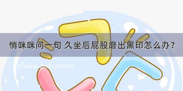 悄咪咪问一句 久坐后屁股磨出黑印怎么办？