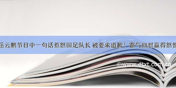 岳云鹏节目中一句话惹怒国足队长 被要求道歉！霸气回怼赢得怒赞