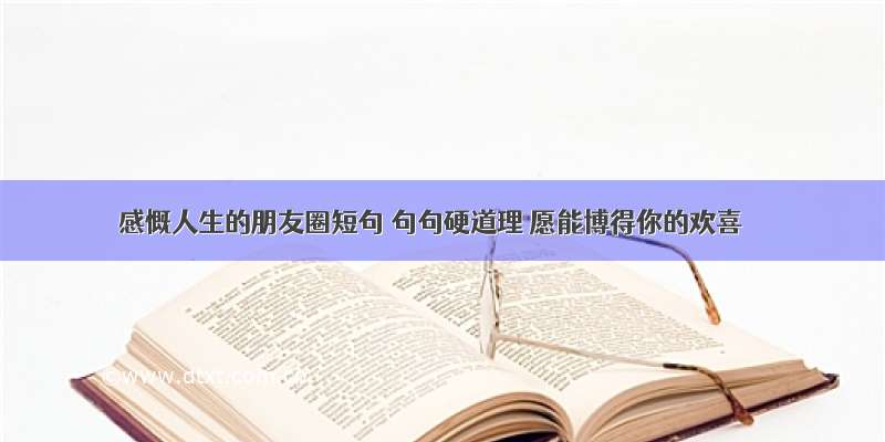 感慨人生的朋友圈短句 句句硬道理 愿能博得你的欢喜