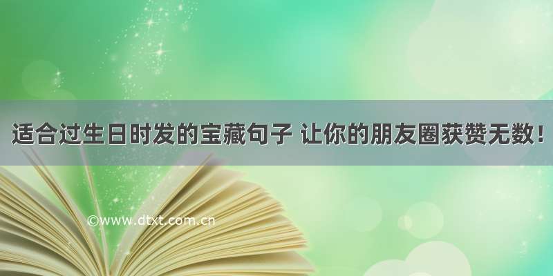 适合过生日时发的宝藏句子 让你的朋友圈获赞无数！