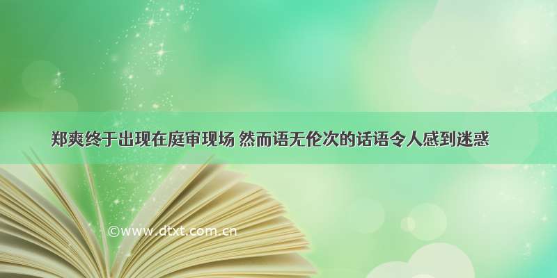 郑爽终于出现在庭审现场 然而语无伦次的话语令人感到迷惑