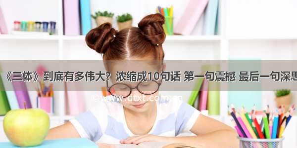 《三体》到底有多伟大？浓缩成10句话 第一句震撼 最后一句深思