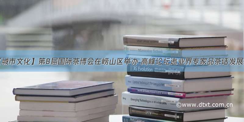 【城市文化】第8届国际茶博会在崂山区举办 高峰论坛邀业界专家品茶话发展