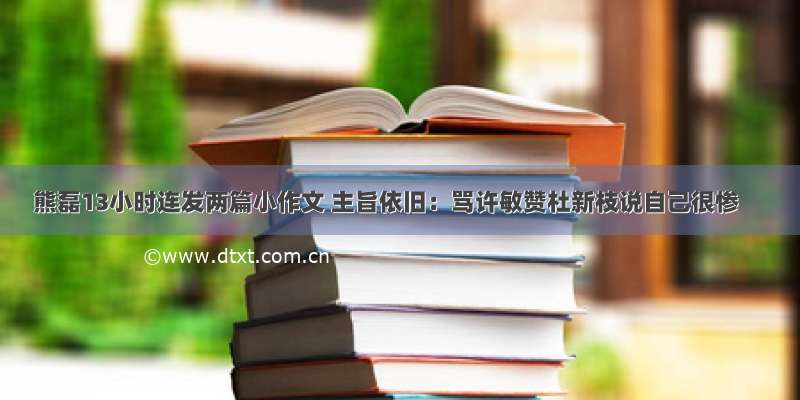 熊磊13小时连发两篇小作文 主旨依旧：骂许敏赞杜新枝说自己很惨