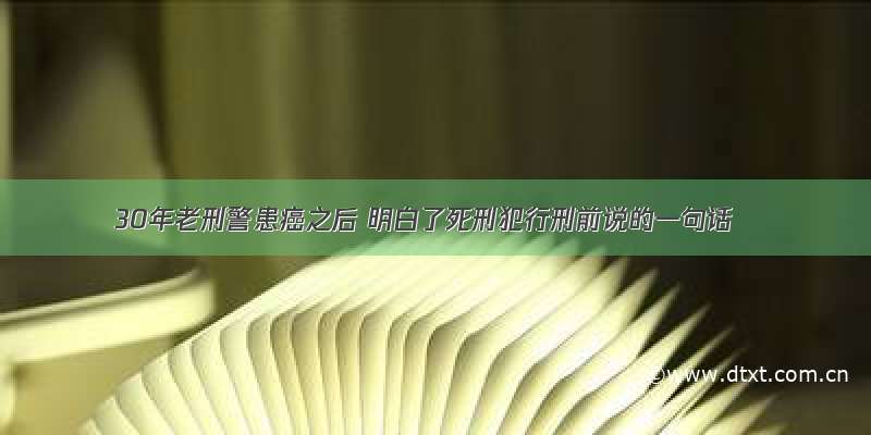 30年老刑警患癌之后 明白了死刑犯行刑前说的一句话