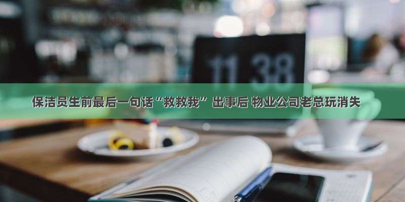 保洁员生前最后一句话“救救我” 出事后 物业公司老总玩消失