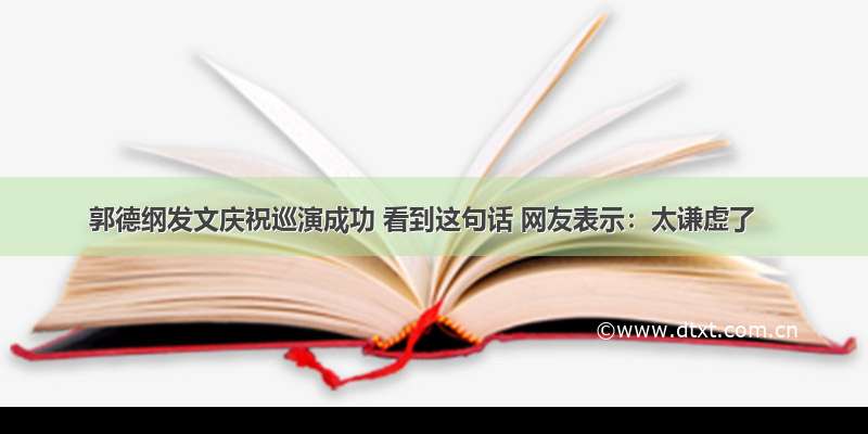 郭德纲发文庆祝巡演成功 看到这句话 网友表示：太谦虚了