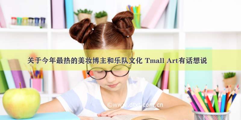 关于今年最热的美妆博主和乐队文化 Tmall Art有话想说