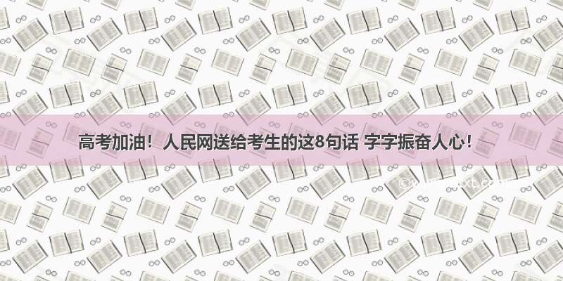 高考加油！人民网送给考生的这8句话 字字振奋人心！