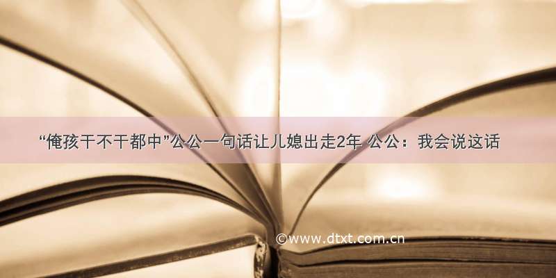 “俺孩干不干都中”公公一句话让儿媳出走2年 公公：我会说这话