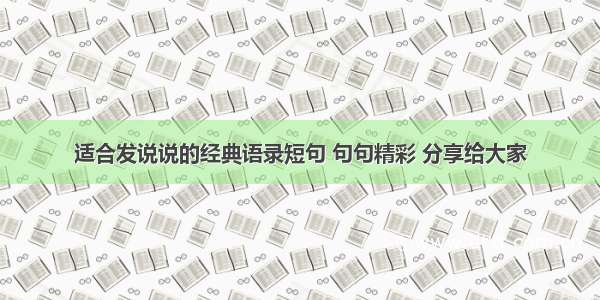 适合发说说的经典语录短句 句句精彩 分享给大家