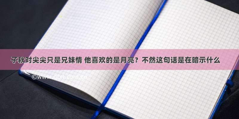 子秋对尖尖只是兄妹情 他喜欢的是月亮？不然这句话是在暗示什么