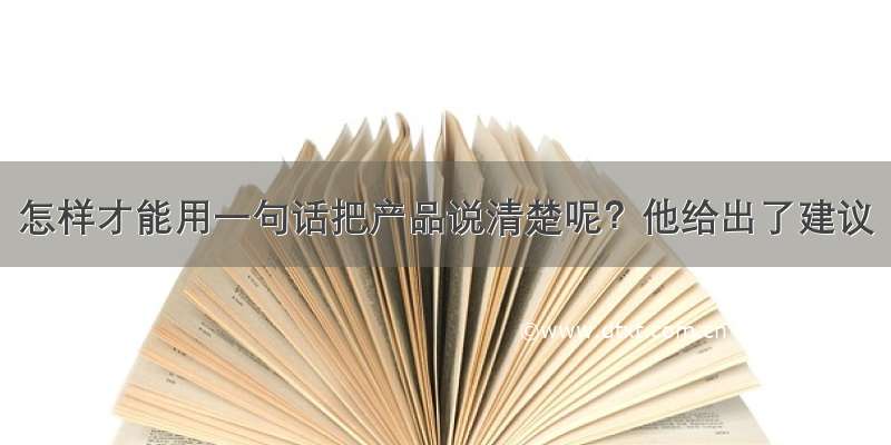 怎样才能用一句话把产品说清楚呢？他给出了建议