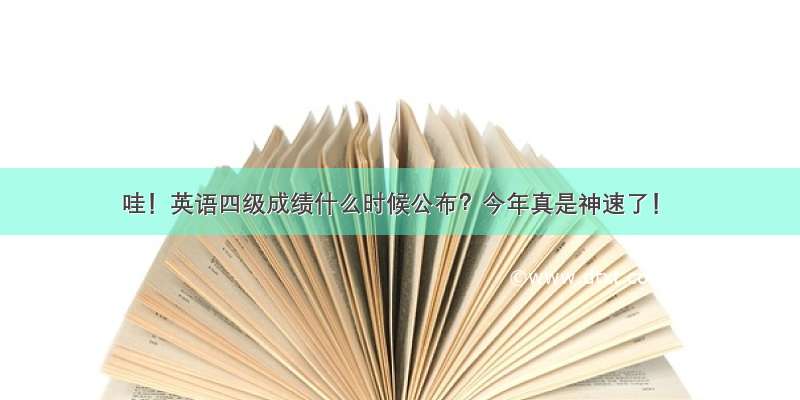 哇！英语四级成绩什么时候公布？今年真是神速了！