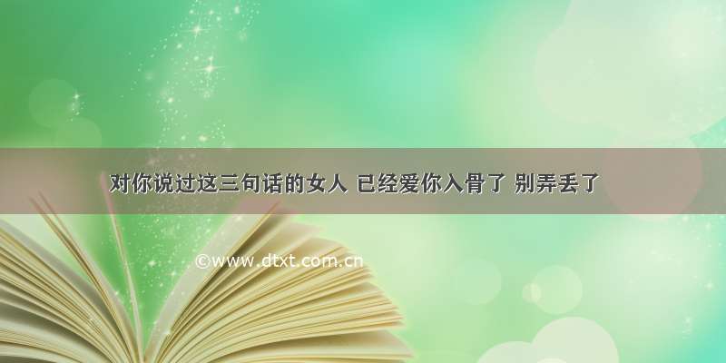 对你说过这三句话的女人 已经爱你入骨了 别弄丢了