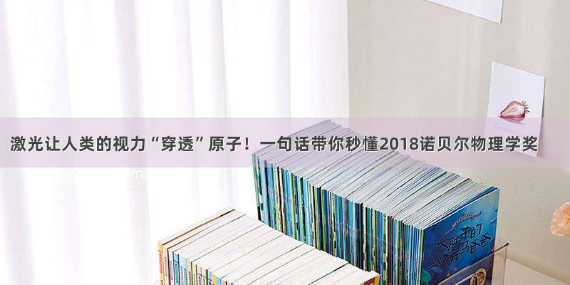 激光让人类的视力“穿透”原子！一句话带你秒懂2018诺贝尔物理学奖