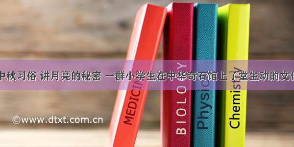 话中秋习俗 讲月亮的秘密 一群小学生在中华奇石馆上了堂生动的文化课