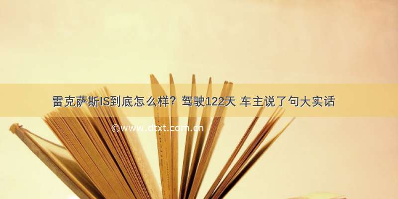 雷克萨斯IS到底怎么样？驾驶122天 车主说了句大实话