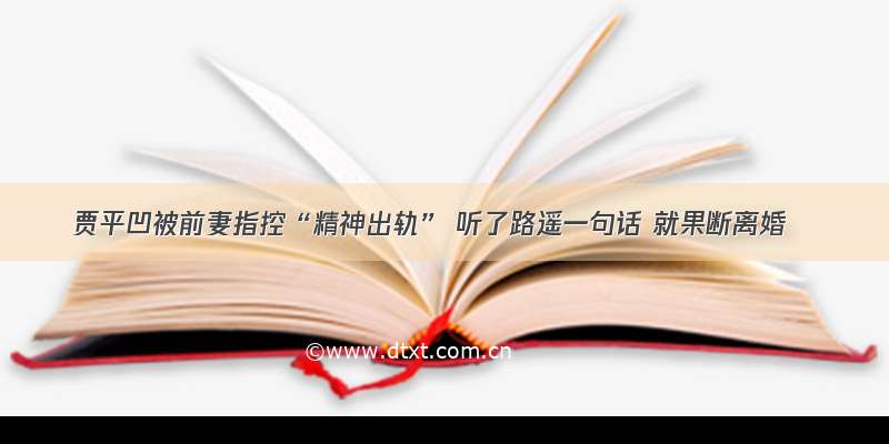 贾平凹被前妻指控“精神出轨” 听了路遥一句话 就果断离婚